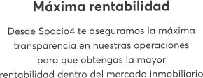 Máxima rentabilidad Desde Spacio4 te aseguramos la máxima transparencia en nuestras operaciones para que obtengas la mayor rentabilidad dentro del mercado inmobiliario